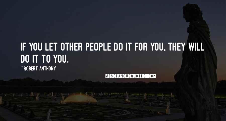 Robert Anthony Quotes: If you let other people do it for you, they will do it to you.