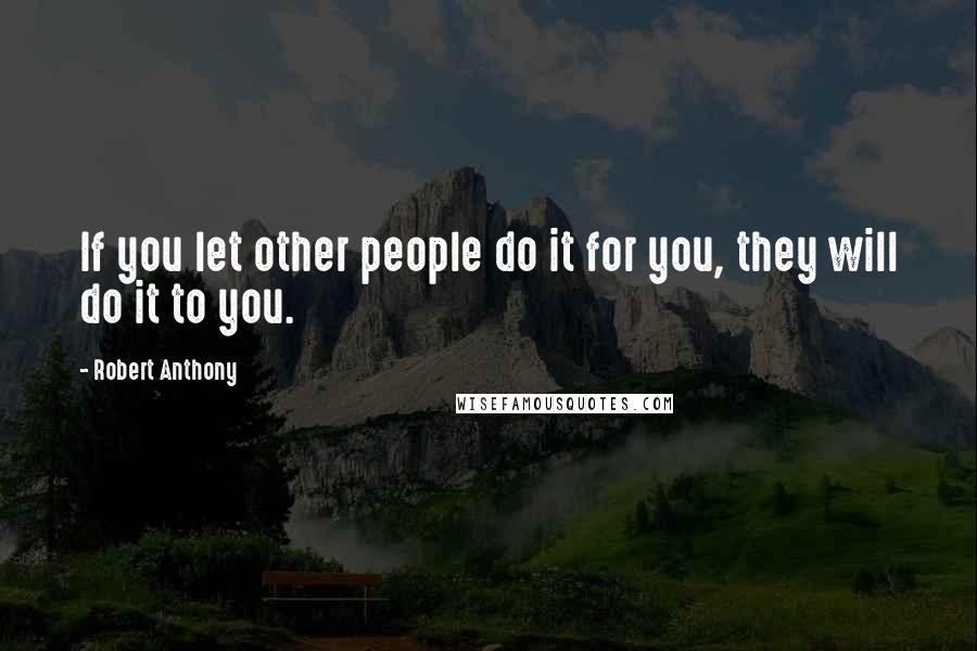 Robert Anthony Quotes: If you let other people do it for you, they will do it to you.