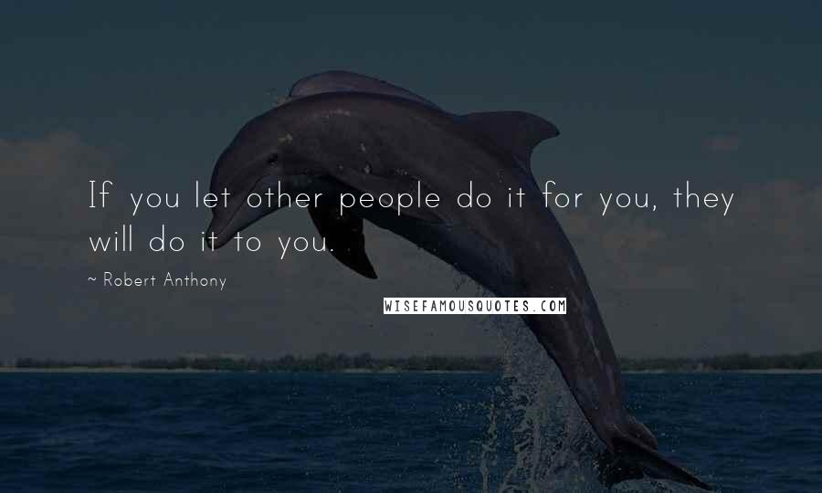 Robert Anthony Quotes: If you let other people do it for you, they will do it to you.