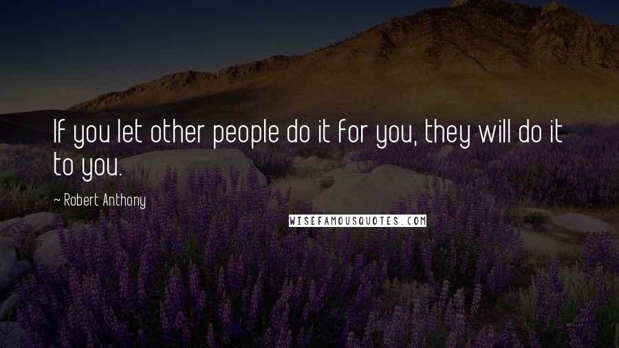 Robert Anthony Quotes: If you let other people do it for you, they will do it to you.