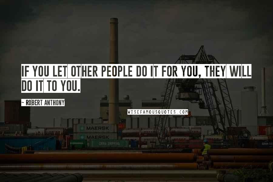 Robert Anthony Quotes: If you let other people do it for you, they will do it to you.