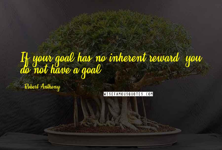 Robert Anthony Quotes: If your goal has no inherent reward, you do not have a goal.