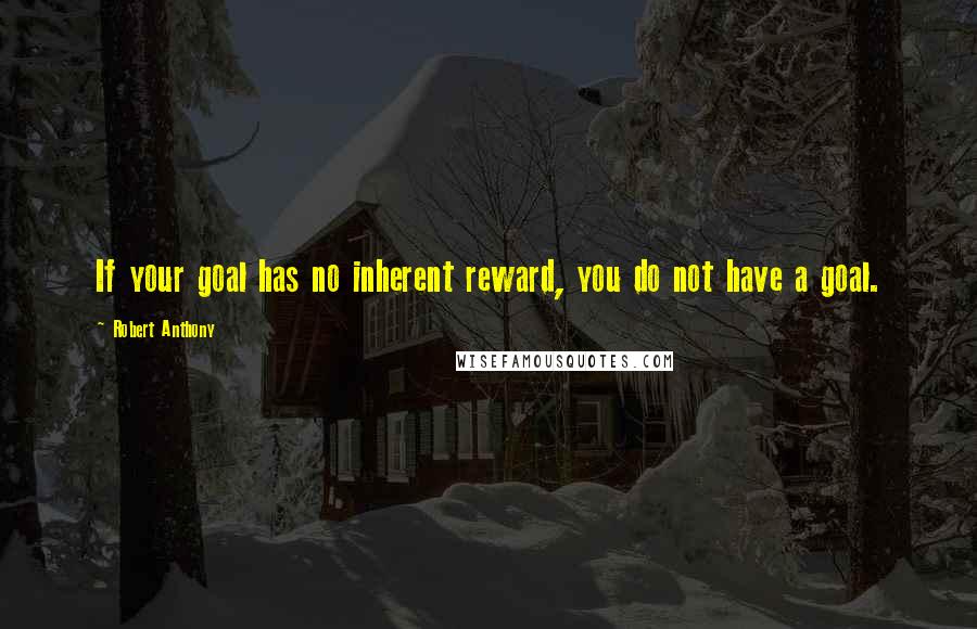 Robert Anthony Quotes: If your goal has no inherent reward, you do not have a goal.