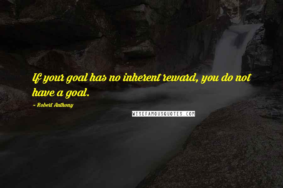 Robert Anthony Quotes: If your goal has no inherent reward, you do not have a goal.