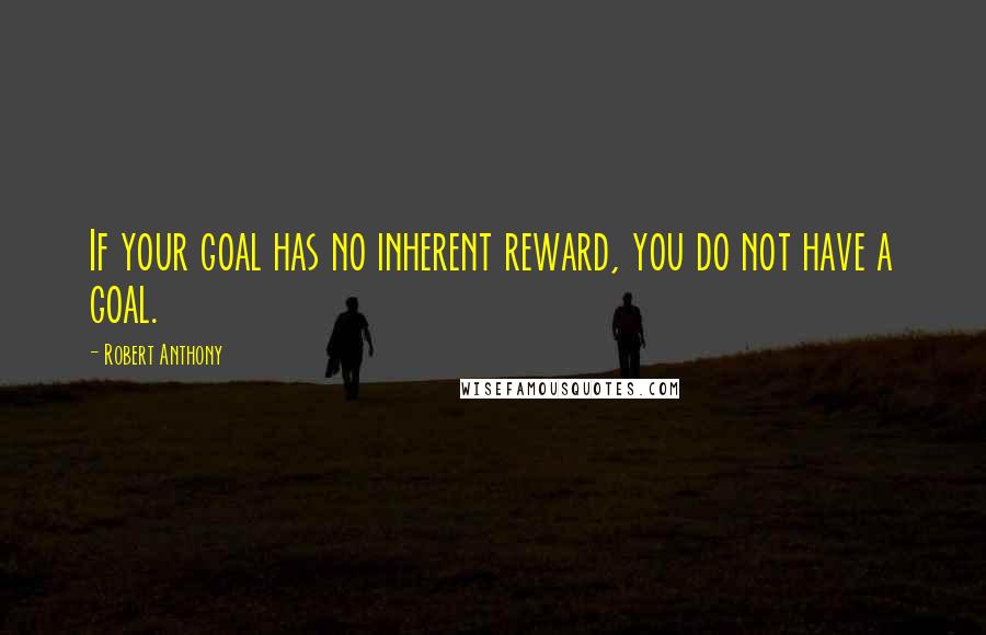 Robert Anthony Quotes: If your goal has no inherent reward, you do not have a goal.