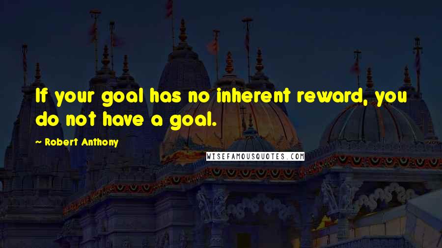 Robert Anthony Quotes: If your goal has no inherent reward, you do not have a goal.