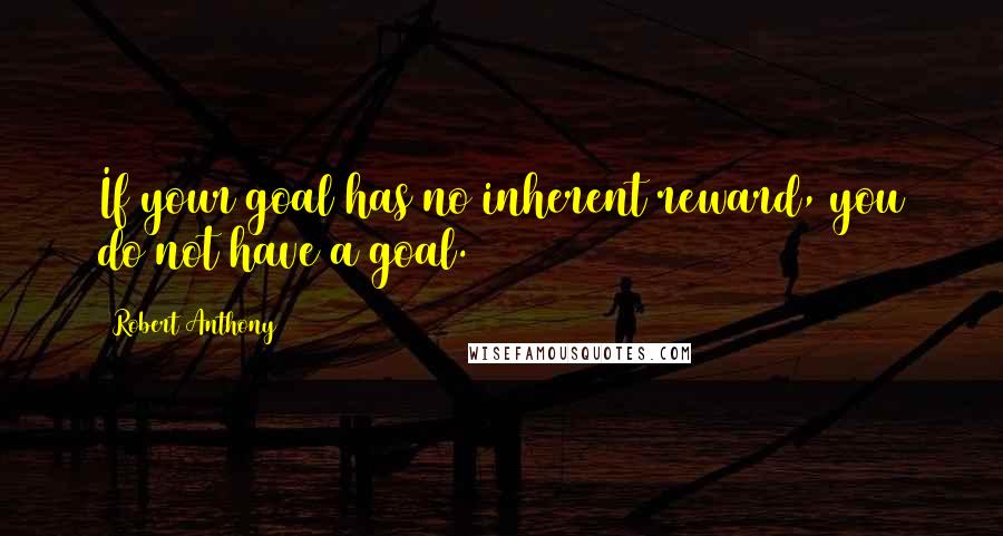 Robert Anthony Quotes: If your goal has no inherent reward, you do not have a goal.