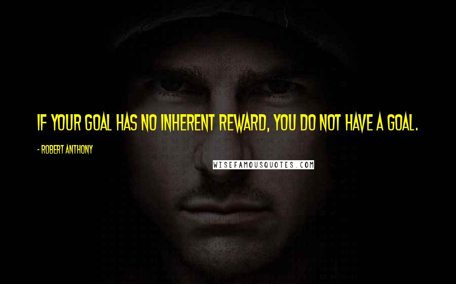 Robert Anthony Quotes: If your goal has no inherent reward, you do not have a goal.