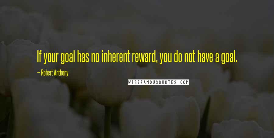 Robert Anthony Quotes: If your goal has no inherent reward, you do not have a goal.