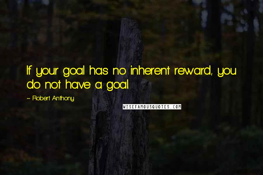 Robert Anthony Quotes: If your goal has no inherent reward, you do not have a goal.