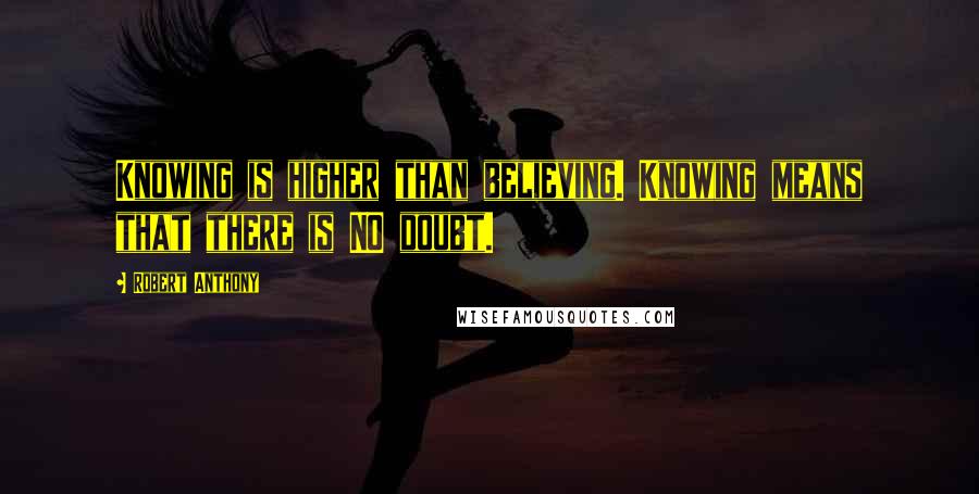 Robert Anthony Quotes: Knowing is higher than believing. Knowing means that there is NO doubt.