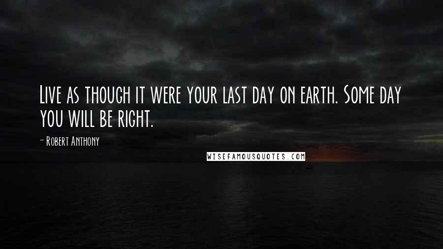 Robert Anthony Quotes: Live as though it were your last day on earth. Some day you will be right.