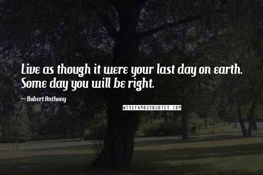 Robert Anthony Quotes: Live as though it were your last day on earth. Some day you will be right.