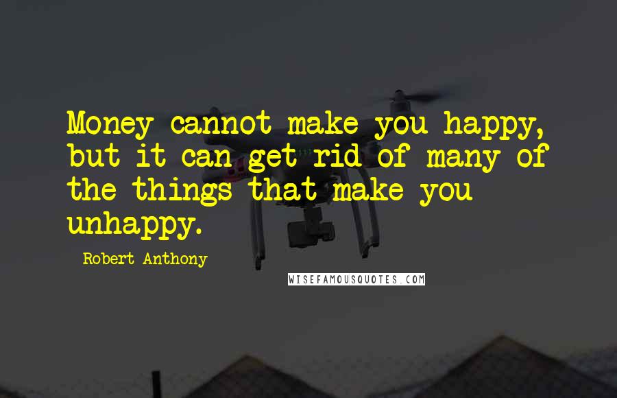 Robert Anthony Quotes: Money cannot make you happy, but it can get rid of many of the things that make you unhappy.