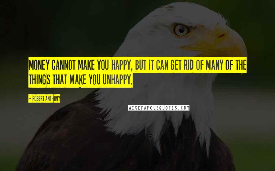 Robert Anthony Quotes: Money cannot make you happy, but it can get rid of many of the things that make you unhappy.