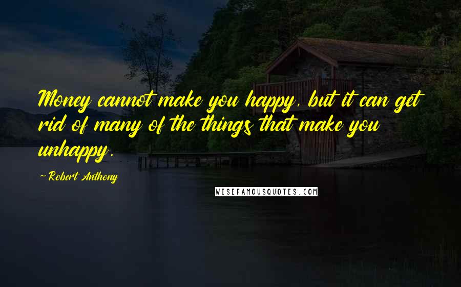 Robert Anthony Quotes: Money cannot make you happy, but it can get rid of many of the things that make you unhappy.