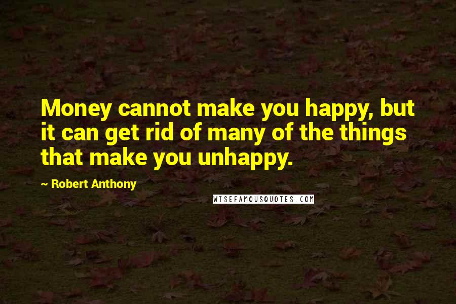 Robert Anthony Quotes: Money cannot make you happy, but it can get rid of many of the things that make you unhappy.