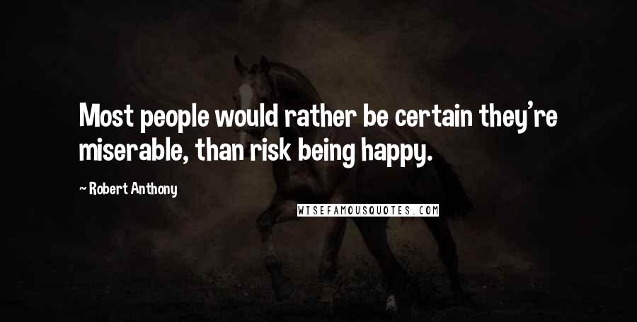 Robert Anthony Quotes: Most people would rather be certain they're miserable, than risk being happy.