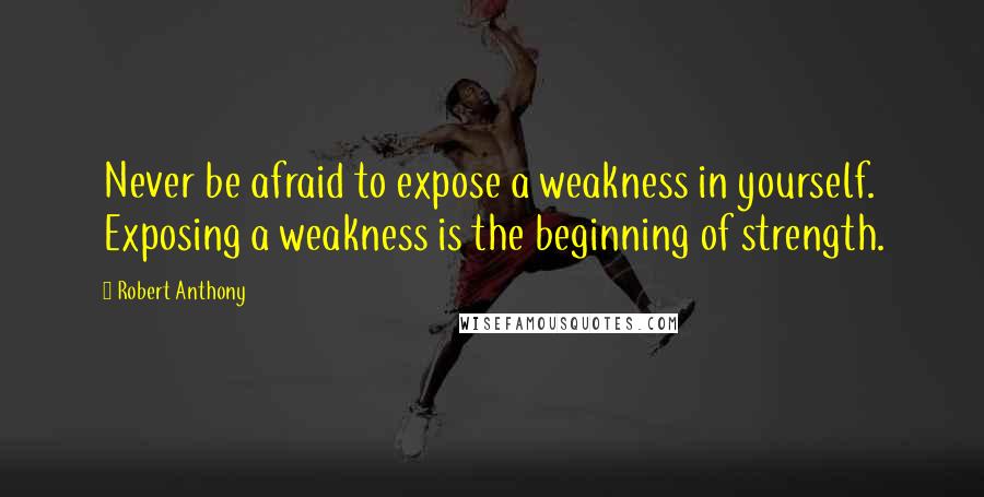 Robert Anthony Quotes: Never be afraid to expose a weakness in yourself. Exposing a weakness is the beginning of strength.