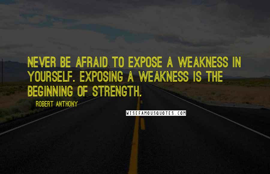 Robert Anthony Quotes: Never be afraid to expose a weakness in yourself. Exposing a weakness is the beginning of strength.