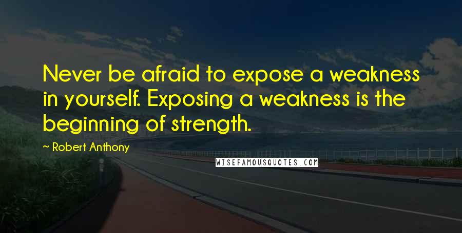 Robert Anthony Quotes: Never be afraid to expose a weakness in yourself. Exposing a weakness is the beginning of strength.