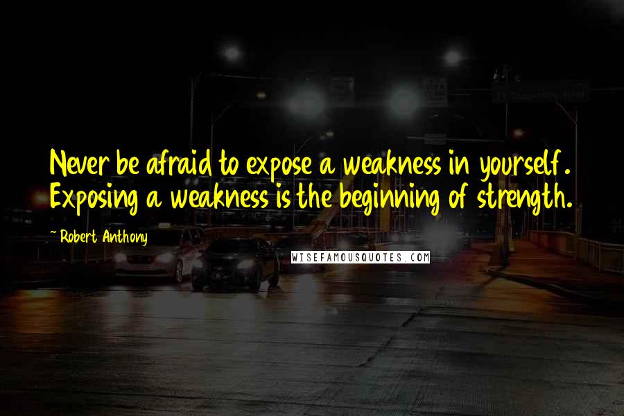 Robert Anthony Quotes: Never be afraid to expose a weakness in yourself. Exposing a weakness is the beginning of strength.