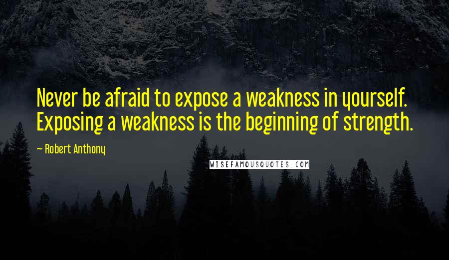 Robert Anthony Quotes: Never be afraid to expose a weakness in yourself. Exposing a weakness is the beginning of strength.
