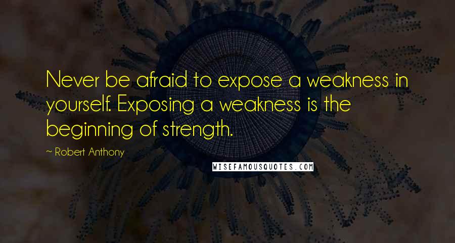 Robert Anthony Quotes: Never be afraid to expose a weakness in yourself. Exposing a weakness is the beginning of strength.