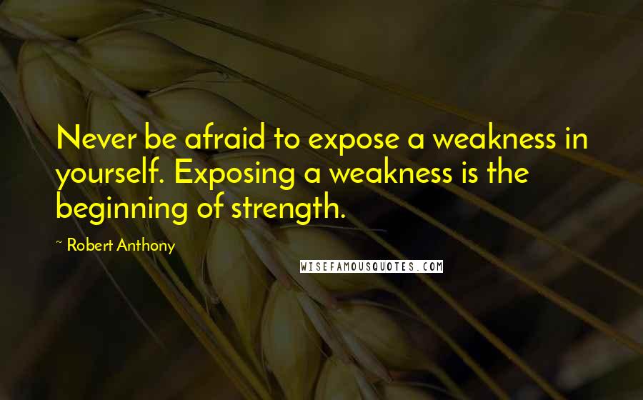 Robert Anthony Quotes: Never be afraid to expose a weakness in yourself. Exposing a weakness is the beginning of strength.