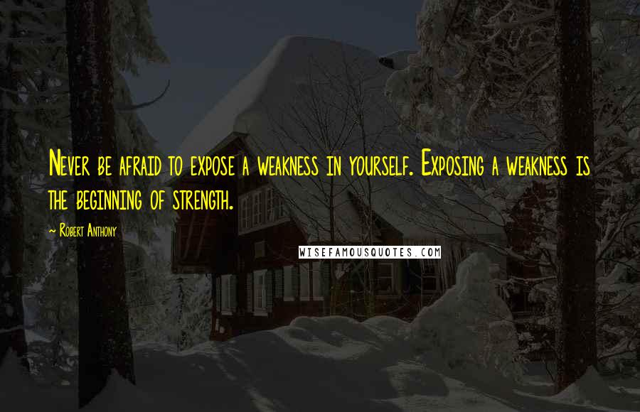 Robert Anthony Quotes: Never be afraid to expose a weakness in yourself. Exposing a weakness is the beginning of strength.