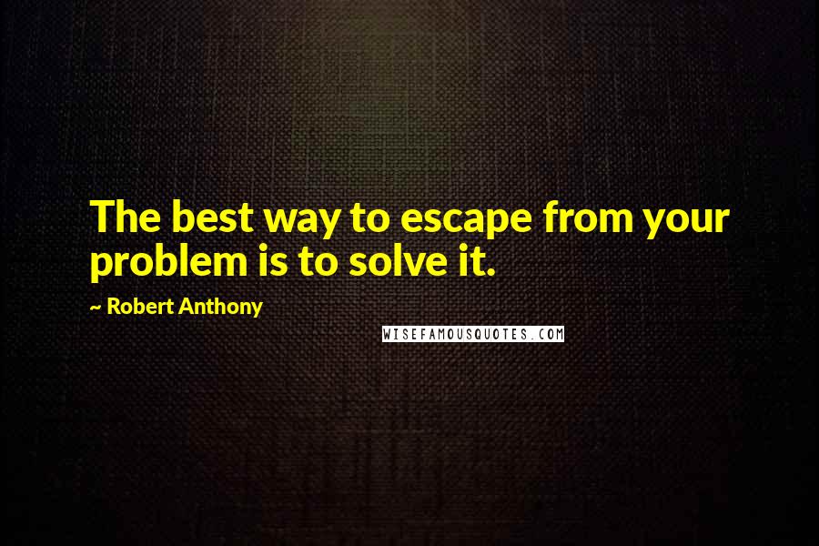 Robert Anthony Quotes: The best way to escape from your problem is to solve it.