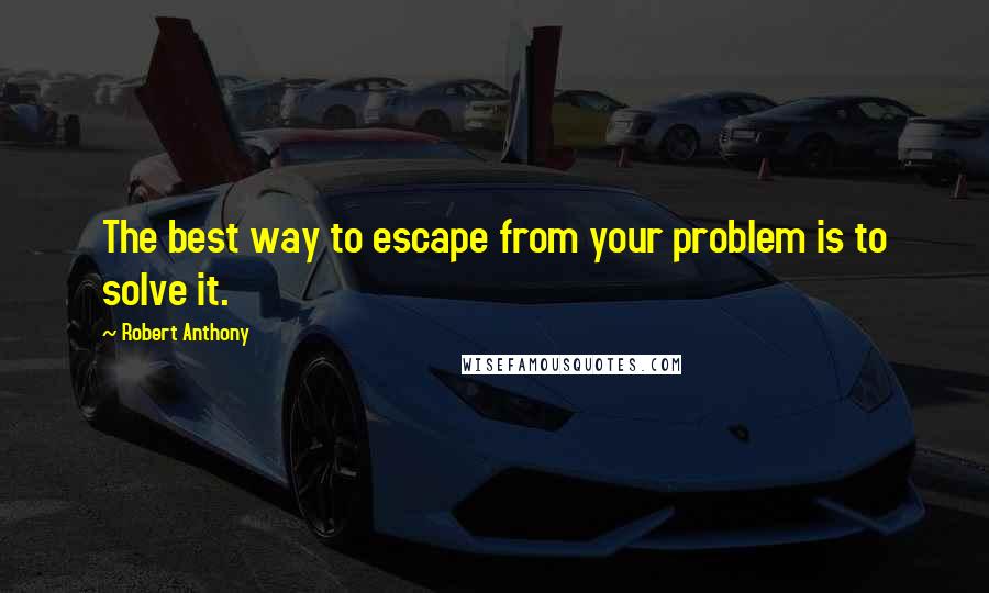 Robert Anthony Quotes: The best way to escape from your problem is to solve it.