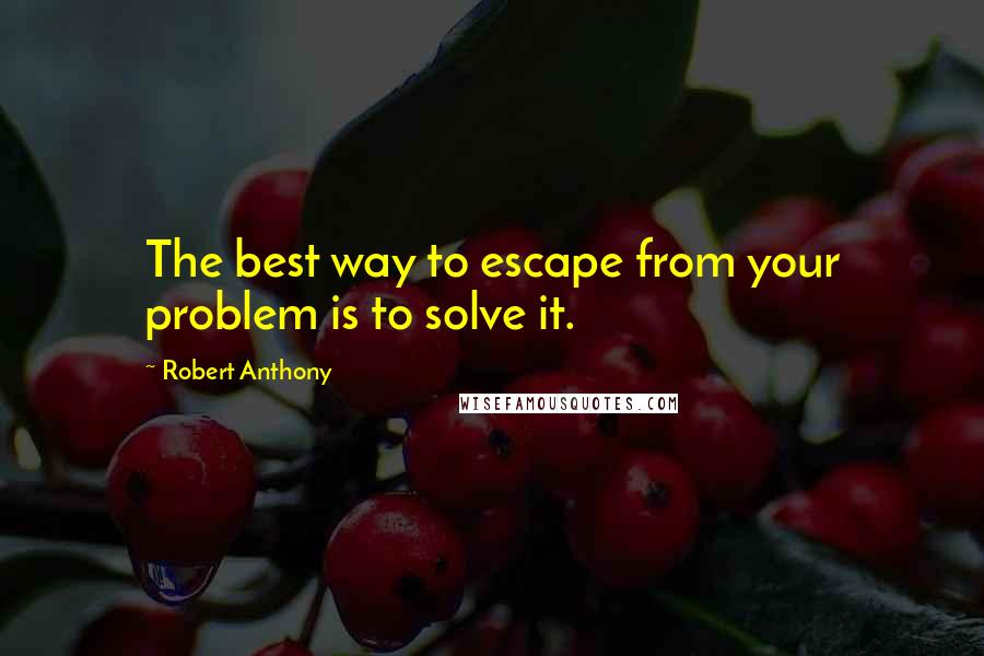 Robert Anthony Quotes: The best way to escape from your problem is to solve it.