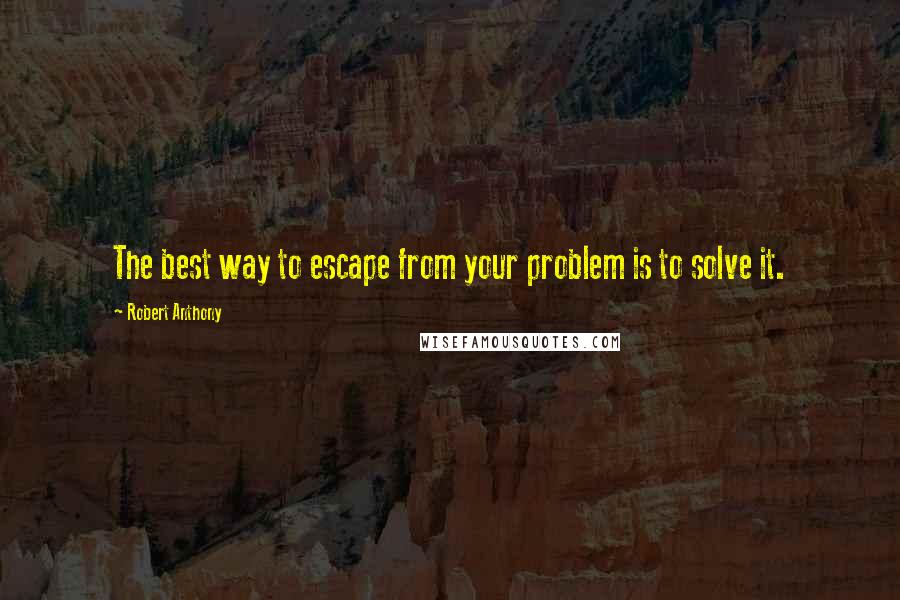 Robert Anthony Quotes: The best way to escape from your problem is to solve it.