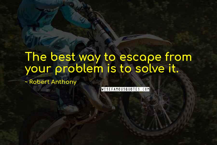 Robert Anthony Quotes: The best way to escape from your problem is to solve it.