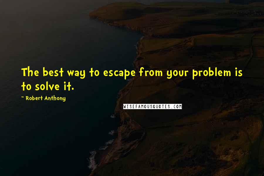 Robert Anthony Quotes: The best way to escape from your problem is to solve it.