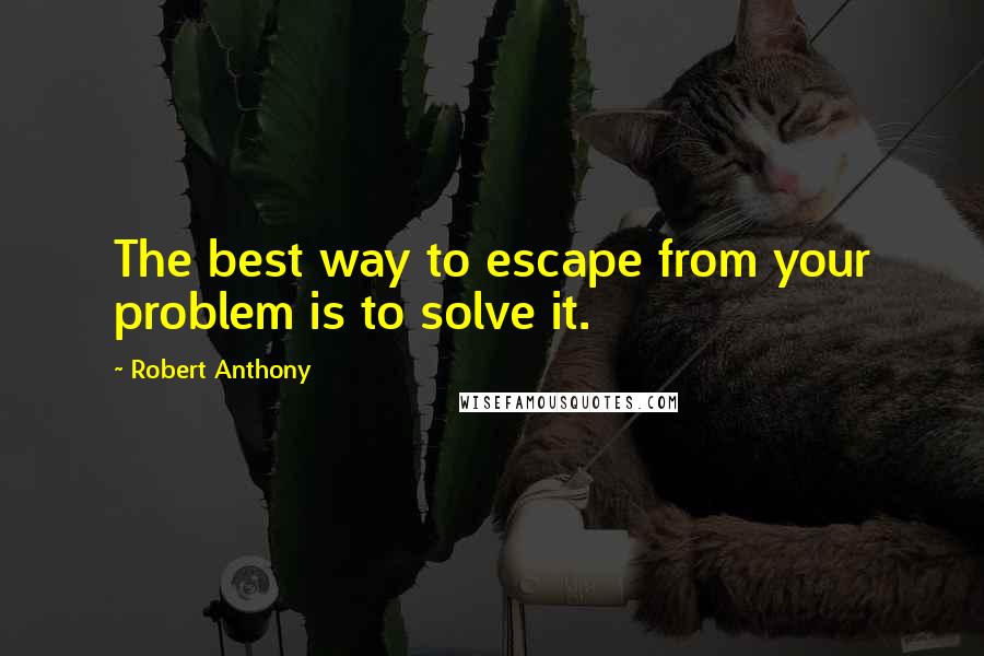 Robert Anthony Quotes: The best way to escape from your problem is to solve it.