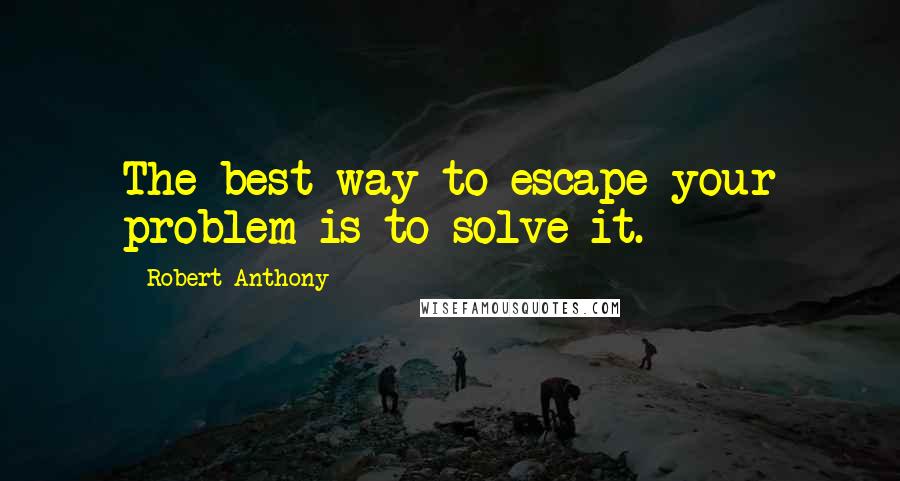 Robert Anthony Quotes: The best way to escape your problem is to solve it.