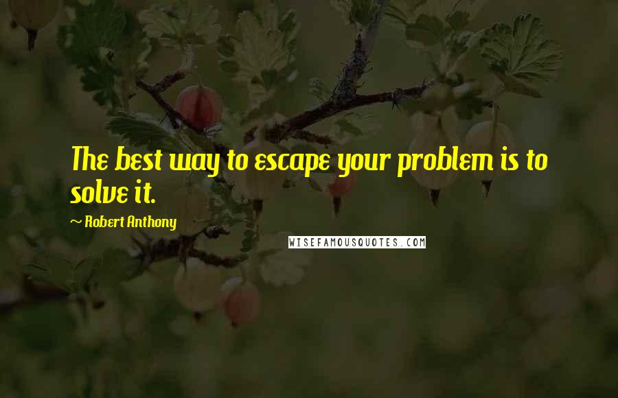 Robert Anthony Quotes: The best way to escape your problem is to solve it.