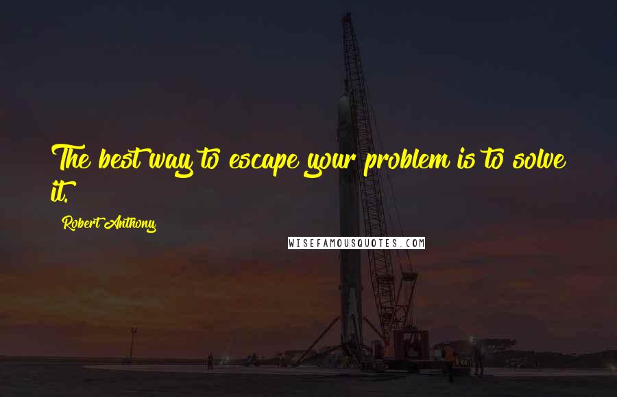 Robert Anthony Quotes: The best way to escape your problem is to solve it.