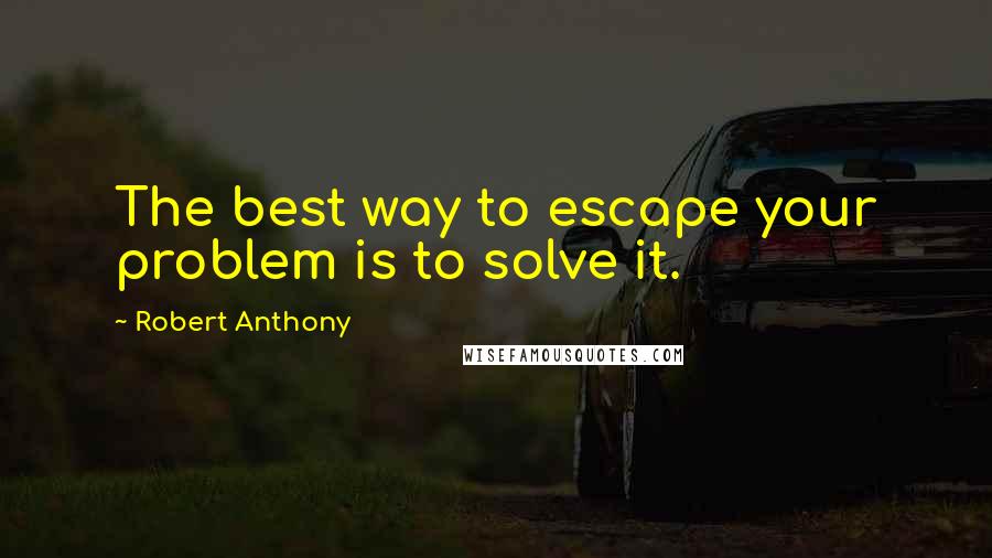 Robert Anthony Quotes: The best way to escape your problem is to solve it.