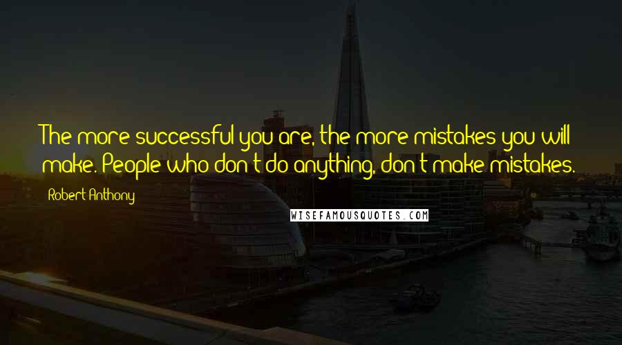 Robert Anthony Quotes: The more successful you are, the more mistakes you will make. People who don't do anything, don't make mistakes.