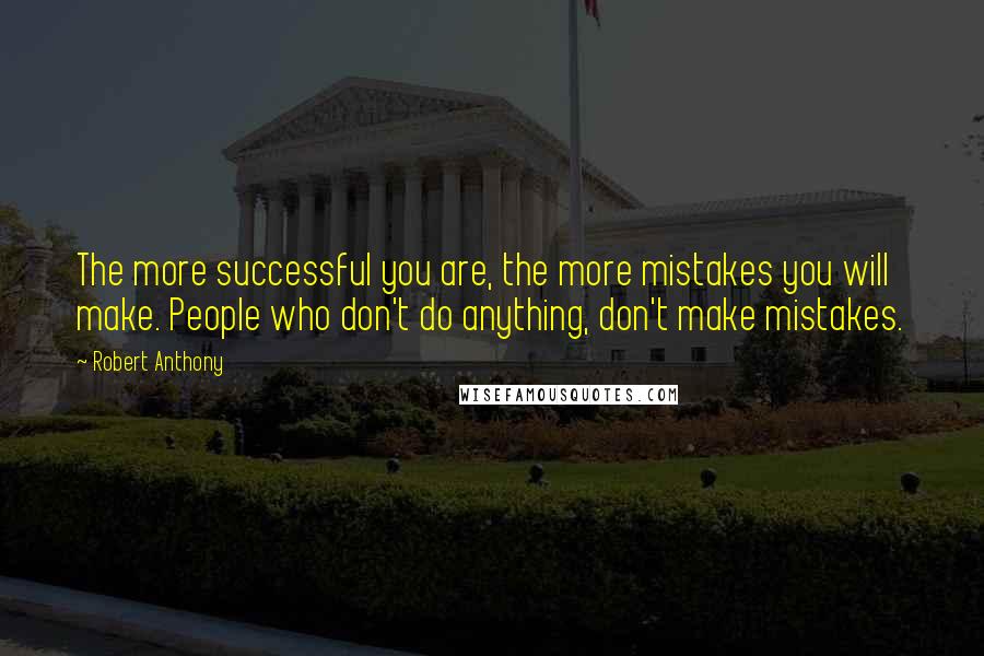 Robert Anthony Quotes: The more successful you are, the more mistakes you will make. People who don't do anything, don't make mistakes.