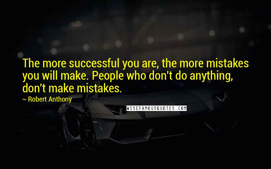 Robert Anthony Quotes: The more successful you are, the more mistakes you will make. People who don't do anything, don't make mistakes.