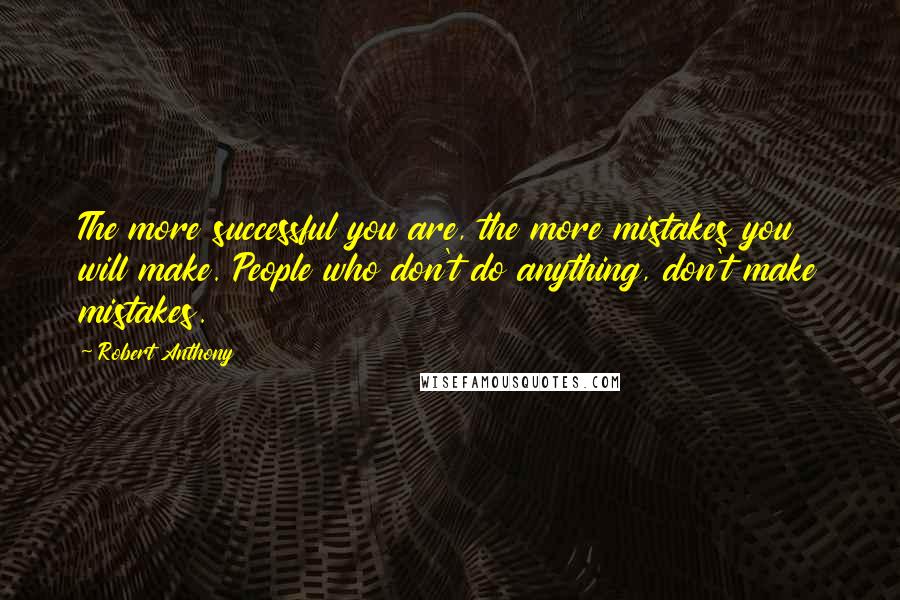 Robert Anthony Quotes: The more successful you are, the more mistakes you will make. People who don't do anything, don't make mistakes.