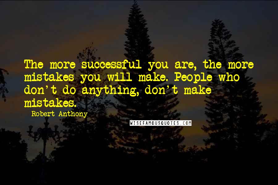 Robert Anthony Quotes: The more successful you are, the more mistakes you will make. People who don't do anything, don't make mistakes.