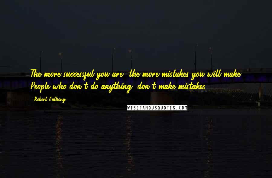 Robert Anthony Quotes: The more successful you are, the more mistakes you will make. People who don't do anything, don't make mistakes.