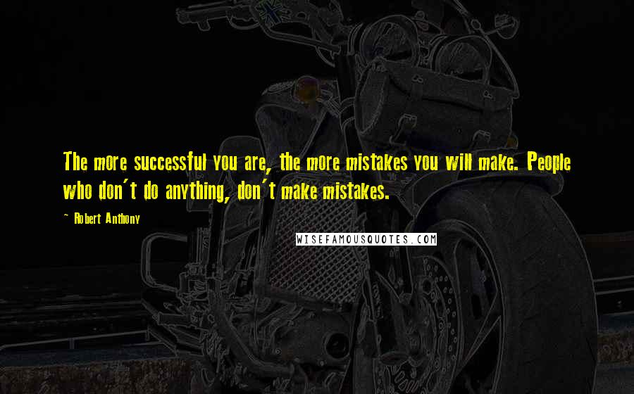 Robert Anthony Quotes: The more successful you are, the more mistakes you will make. People who don't do anything, don't make mistakes.