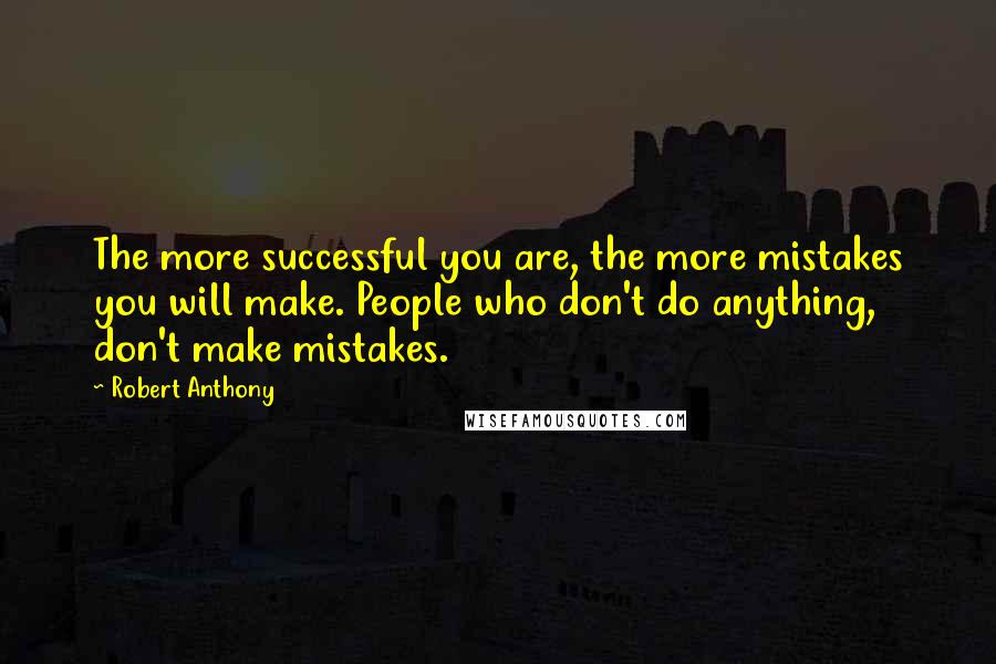 Robert Anthony Quotes: The more successful you are, the more mistakes you will make. People who don't do anything, don't make mistakes.
