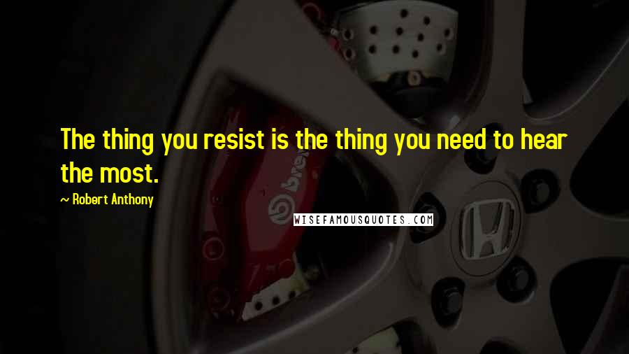 Robert Anthony Quotes: The thing you resist is the thing you need to hear the most.